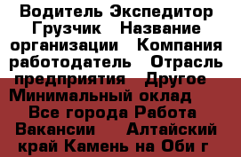 Водитель-Экспедитор-Грузчик › Название организации ­ Компания-работодатель › Отрасль предприятия ­ Другое › Минимальный оклад ­ 1 - Все города Работа » Вакансии   . Алтайский край,Камень-на-Оби г.